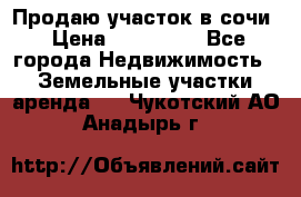 Продаю участок в сочи › Цена ­ 700 000 - Все города Недвижимость » Земельные участки аренда   . Чукотский АО,Анадырь г.